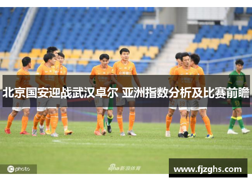 北京国安迎战武汉卓尔 亚洲指数分析及比赛前瞻