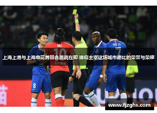 上海上港与上海申花首回合激战在即 谁将主宰这场城市德比的荣誉与荣耀